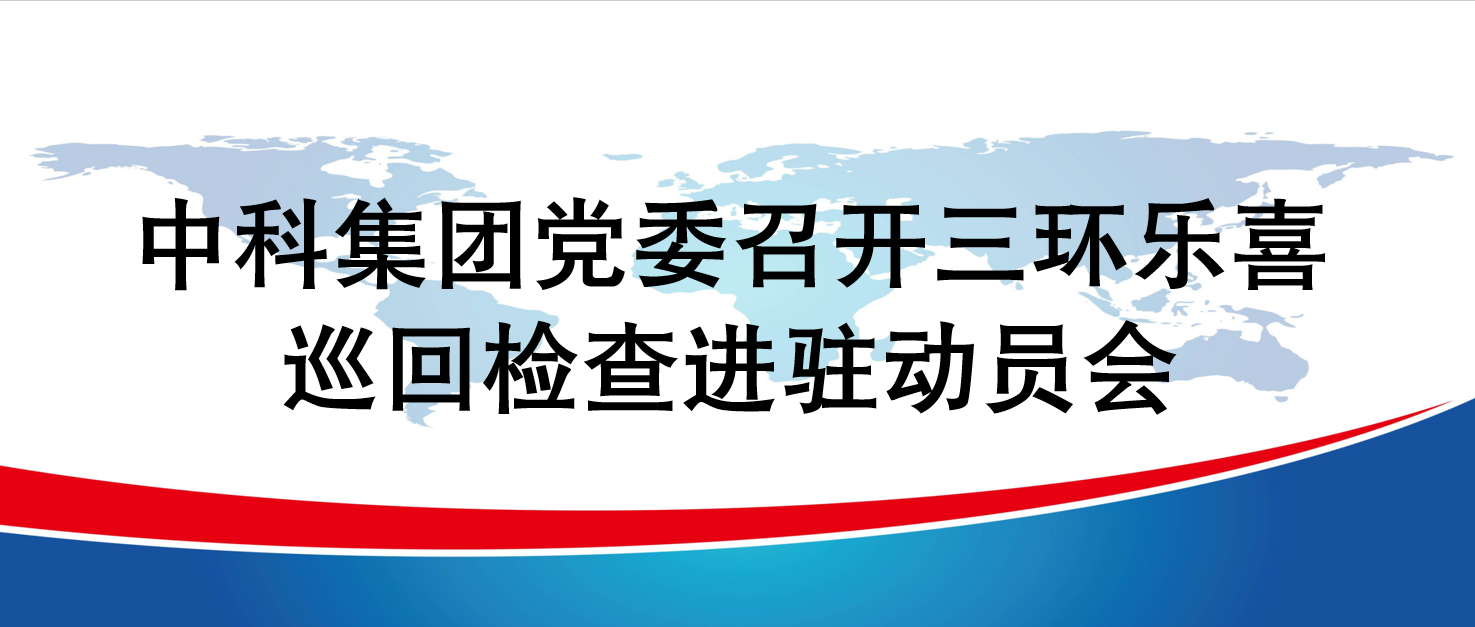 中科集团党委召开三环乐喜巡回检查进驻动员会